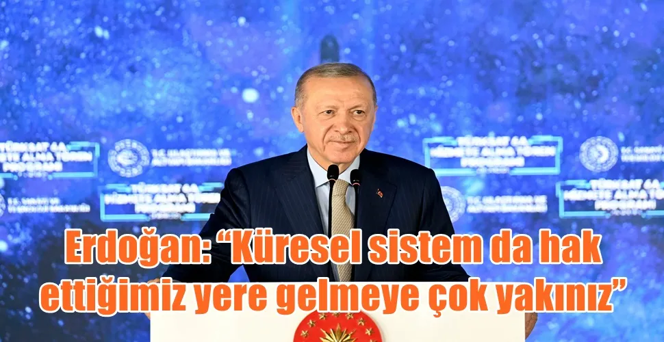 Erdoğan: “Küresel sistem da hak  ettiğimiz yere gelmeye çok yakınız”