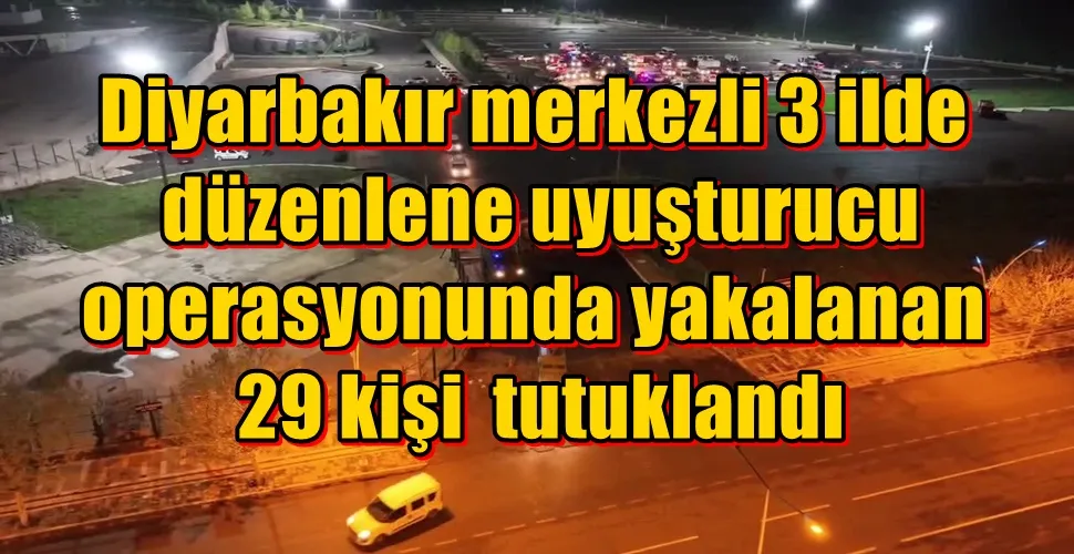 Diyarbakır merkezli 3 ilde düzenlene uyuşturucu operasyonunda  yakalanan 29 kişi  tutuklandı