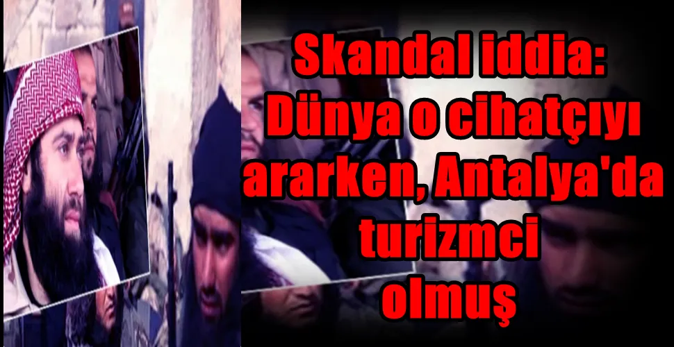 Skandal iddia:  Dünya o cihatçıyı  ararken, Antalya