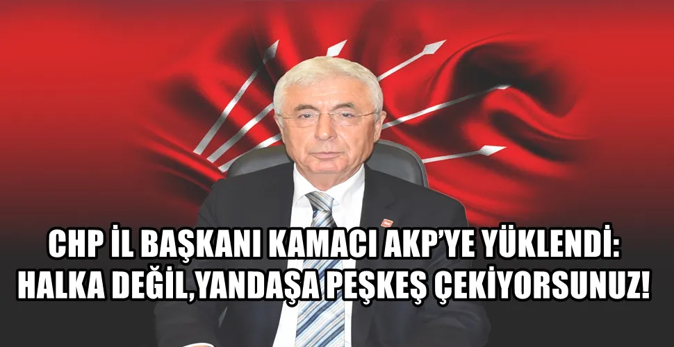 CHP İL BAŞKANI KAMACI AKP’YE YÜKLENDİ:  HALKA DEĞİL, YANDAŞA PEŞKEŞ ÇEKİYORSUNUZ!   