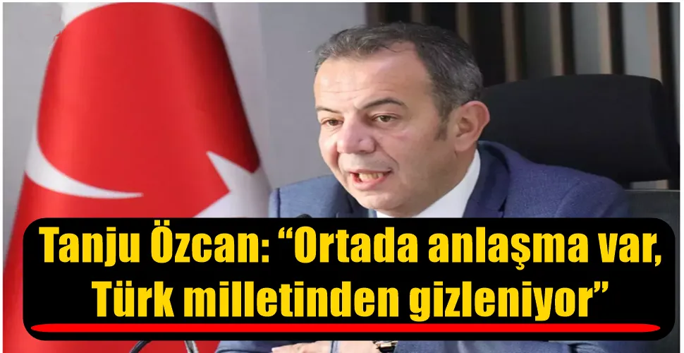  Tanju Özcan: “Ortada anlaşma var,  Türk milletinden gizleniyor”