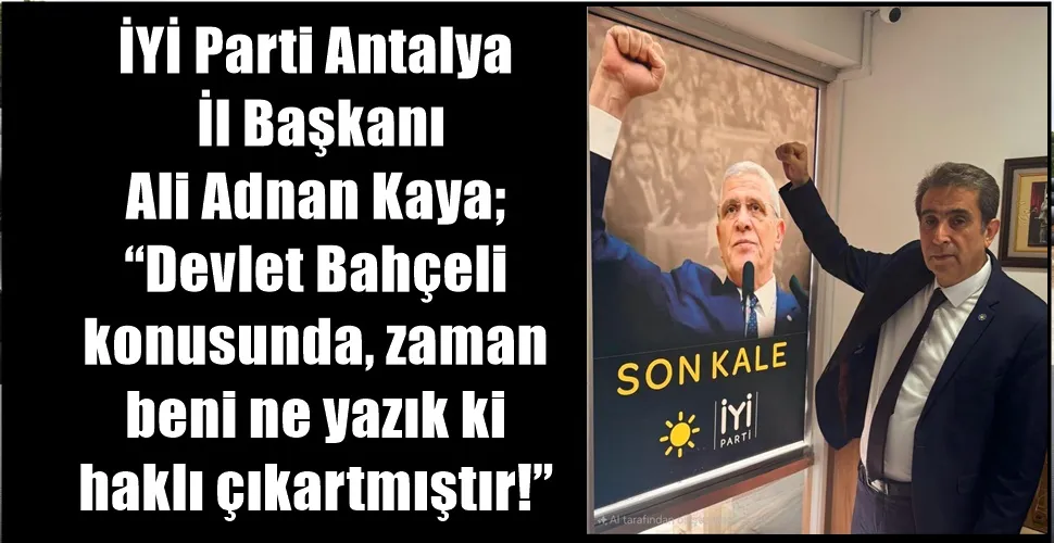 İYİ Parti Antalya  İl Başkanı  Ali Adnan Kaya; ‘‘Devlet Bahçeli  konusunda, zaman  beni ne yazık ki  haklı çıkartmıştır!’’