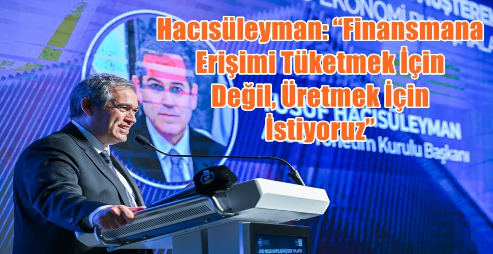 Hacısüleyman: “Finansmana Erişimi Tüketmek İçin Değil, Üretmek İçin İstiyoruz”