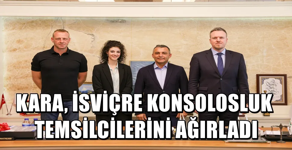 KARA, İSVİÇRE KONSOLOSLUK TEMSİLCİLERİNİ AĞIRLADI