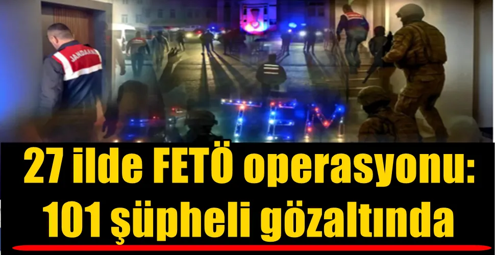 27 ilde FETÖ operasyonu: 101 şüpheli gözaltında
