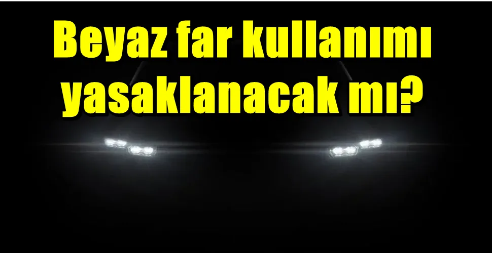 Beyaz far kullanımı yasaklanacak mı? Cevabı bu  haberde.