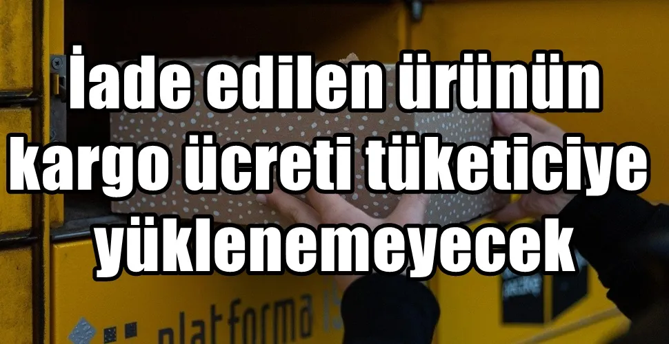  İade edilen ürünün kargo ücreti tüketiciye yüklenemeyecek