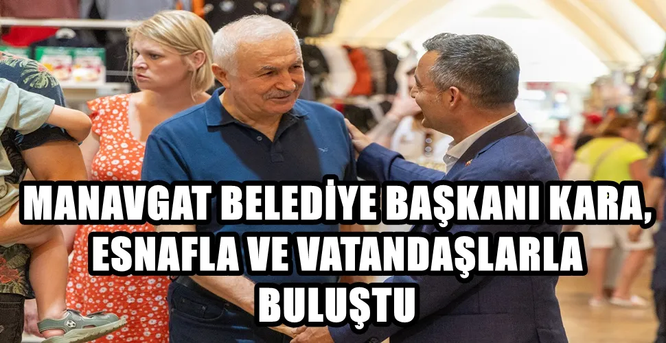 MANAVGAT BELEDİYE BAŞKANI KARA, ESNAFLA VE VATANDAŞLARLA BULUŞTU