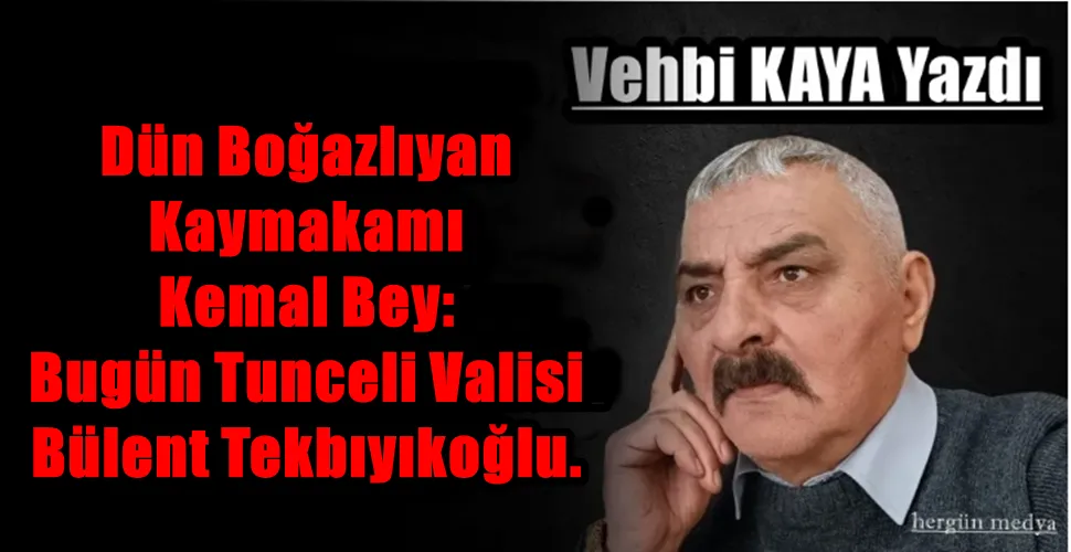 Dün Boğazlıyan Kaymakamı Kemal Bey: Bugün Tunceli Valisi Bülent Tekbıyıkoğlu.