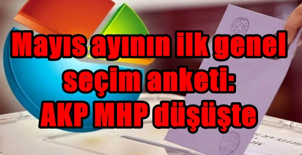 Mayıs ayının ilk genel seçim anketi: AKP MHP düşüşte