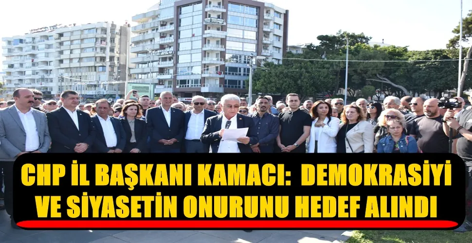 CHP İL BAŞKANI KAMACI:  DEMOKRASİYİ  VE SİYASETİN ONURUNU HEDEF ALINDI
