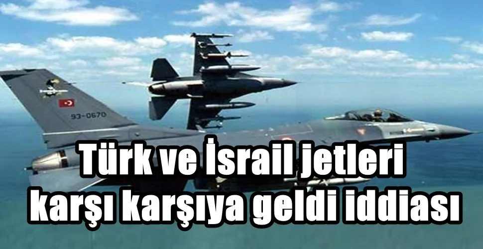 Türk ve İsrail jetleri  karşı karşıya geldi iddiası
