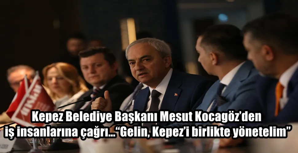Kepez Belediye Başkanı Mesut Kocagöz’den iş insanlarına çağrı…  “Gelin, Kepez’i birlikte yönetelim”