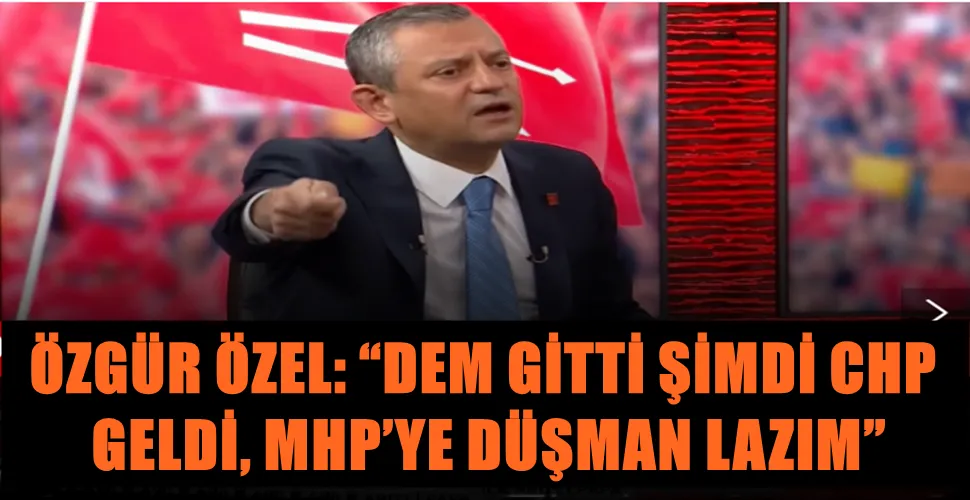 ÖZGÜR ÖZEL: “DEM GİTTİ ŞİMDİ CHP  GELDİ, MHP’YE DÜŞMAN LAZIM”