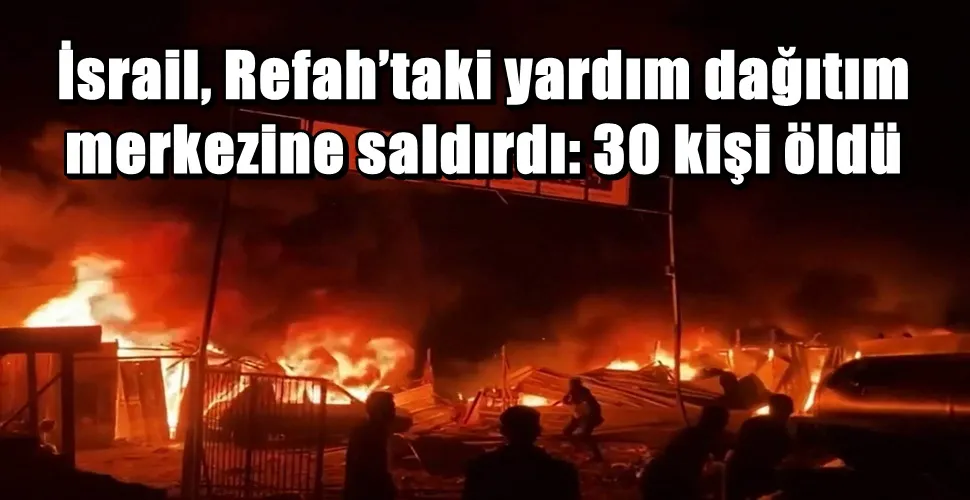 İsrail, Refah’taki yardım dağıtım merkezine saldırdı: 30 kişi öldü