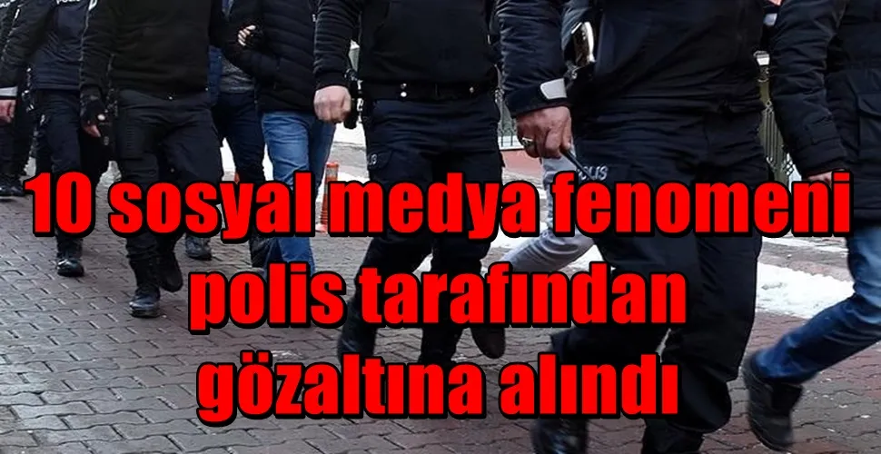 10 sosyal medya fenomeni  polis tarafından  gözaltına alındı