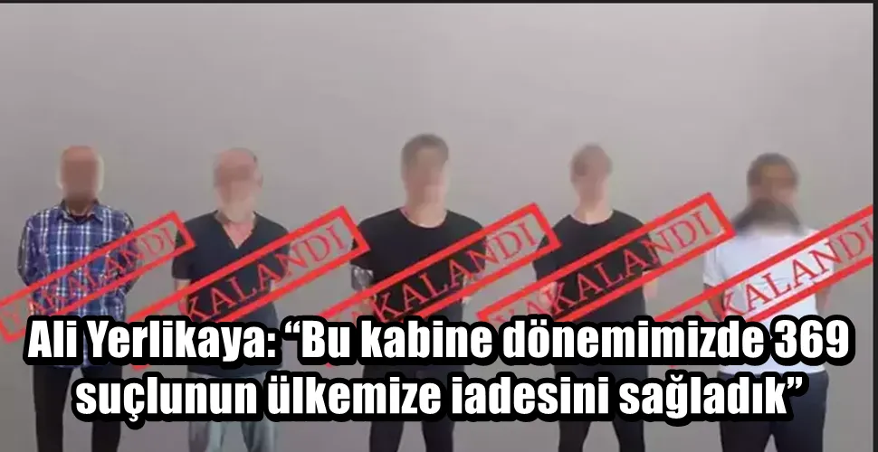 Ali Yerlikaya: “Bu kabine dönemimizde 369 suçlunun ülkemize iadesini sağladık”