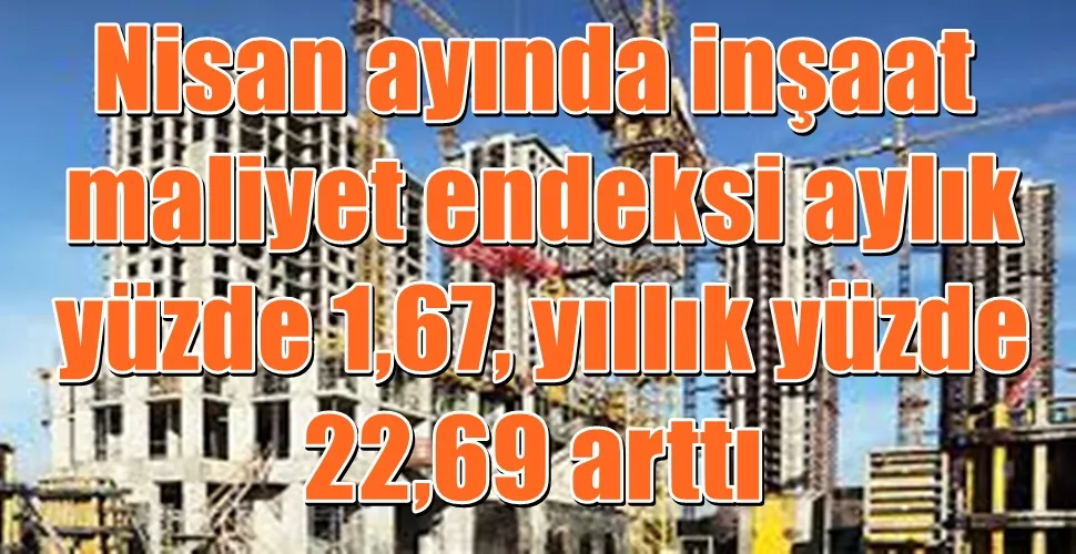 Nisan ayında inşaat maliyet endeksi aylık yüzde 1,67, yıllık yüzde 22,69 arttı