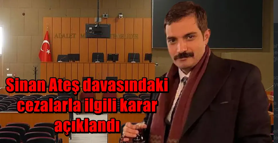 Sinan Ateş davasındaki cezalarla ilgili karar açıklandı
