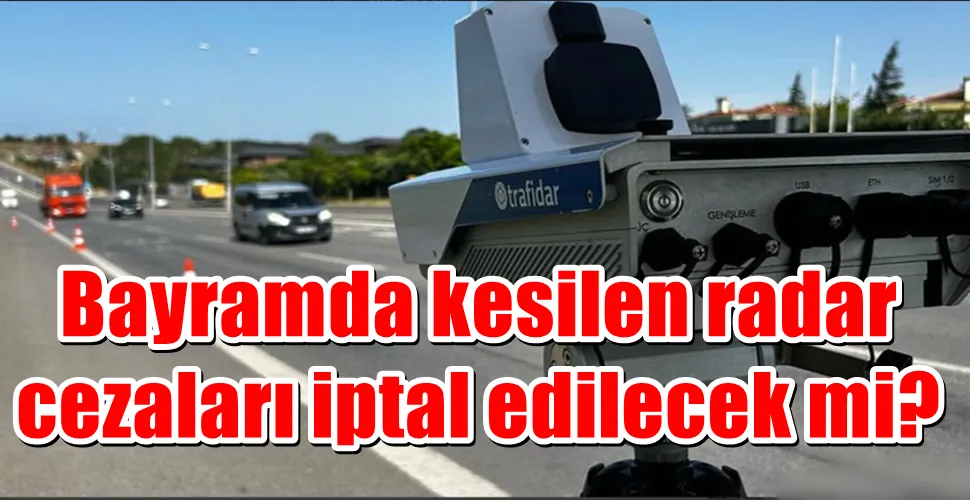 Bayramda kesilen radar  cezaları iptal edilecek mi?