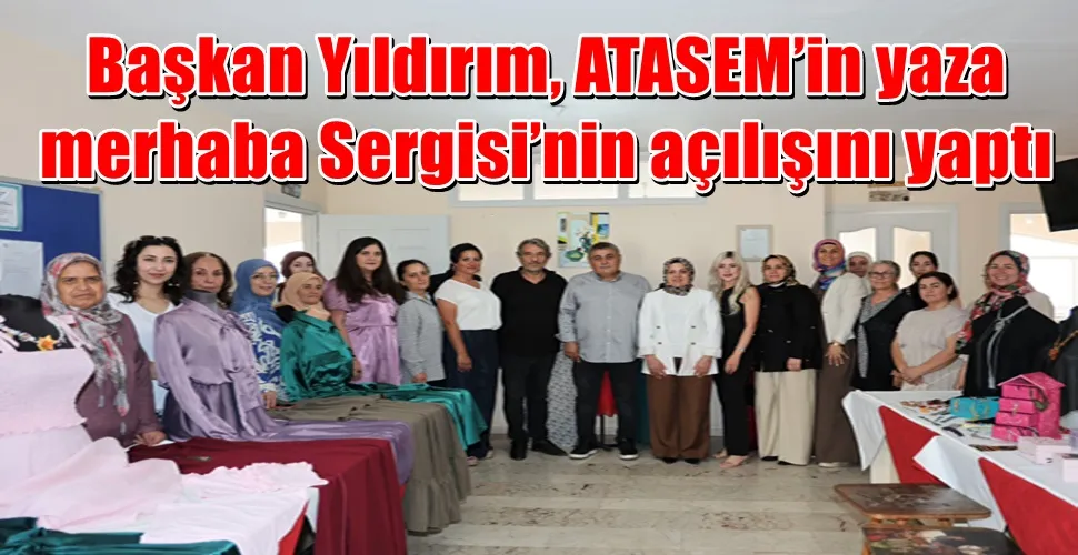 Başkan Yıldırım, ATASEM’in yaza merhaba Sergisi’nin açılışını yaptı