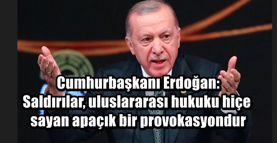 Cumhurbaşkanı Erdoğan: Saldırılar, uluslararası hukuku hiçe sayan apaçık bir provokasyondur