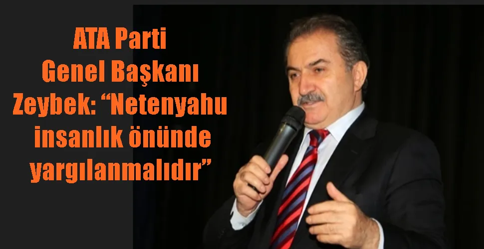 ATA Parti Genel Başkanı Zeybek: “Netenyahu  insanlık önünde yargılanmalıdır”