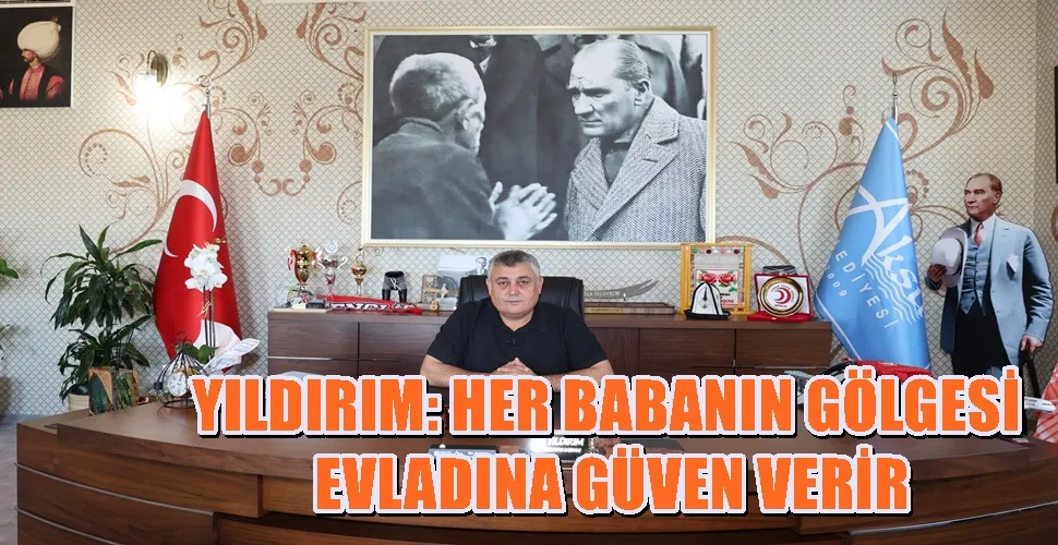 YILDIRIM: HER BABANIN GÖLGESİ EVLADINA GÜVEN VERİR
