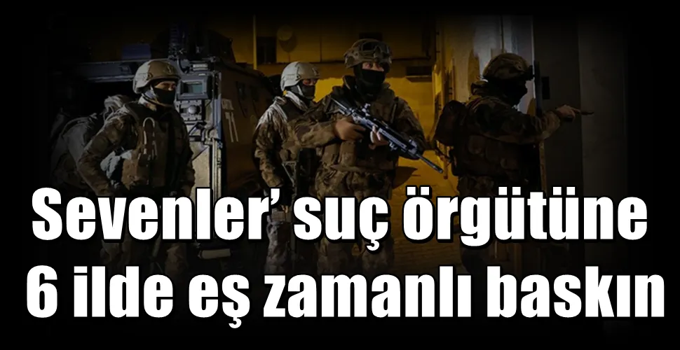 Sevenler’ suç örgütüne 6 ilde eş zamanlı baskın