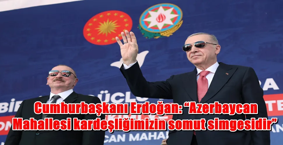 Cumhurbaşkanı Erdoğan: “Azerbaycan Mahallesi kardeşliğimizin somut simgesidir”