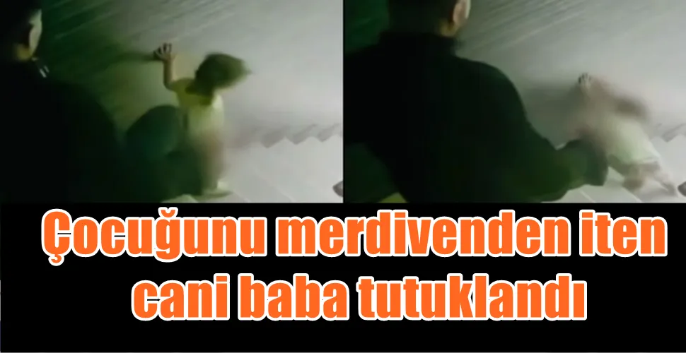 Çocuğunu merdivenden iten  cani baba tutuklandı