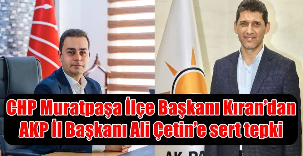 CHP Muratpaşa İlçe Başkanı Kıran’dan  AKP İl Başkanı Ali Çetin’e sert tepki 