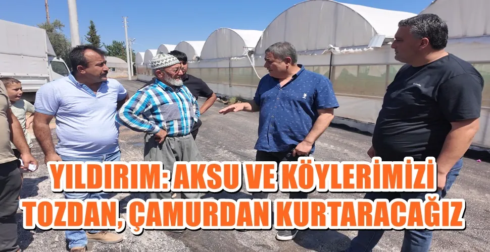 YILDIRIM: AKSU VE KÖYLERİMİZİ  TOZDAN, ÇAMURDAN KURTARACAĞIZ