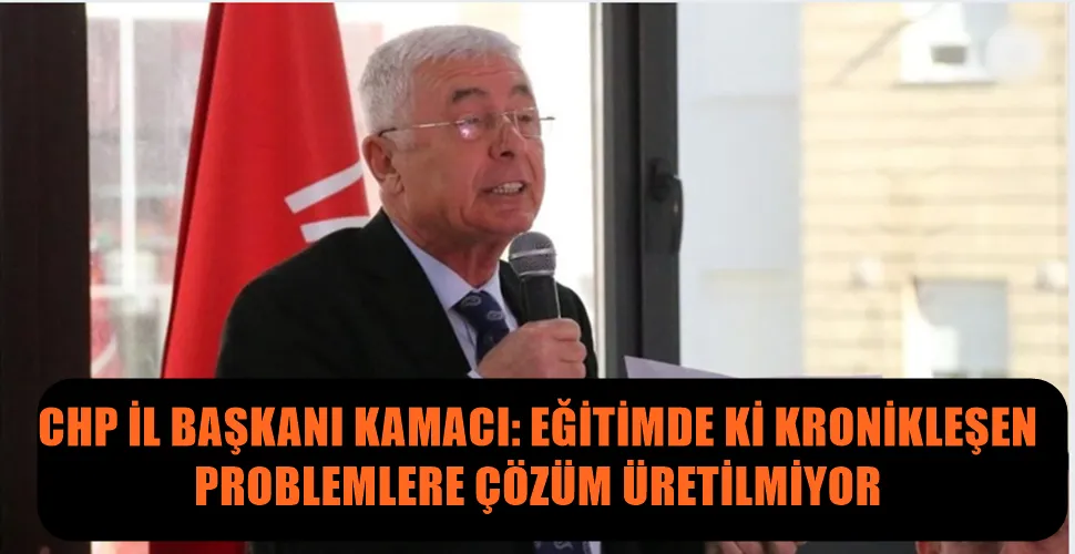 CHP İL BAŞKANI KAMACI: EĞİTİMDE Kİ KRONİKLEŞEN  PROBLEMLERE ÇÖZÜM ÜRETİLMİYOR