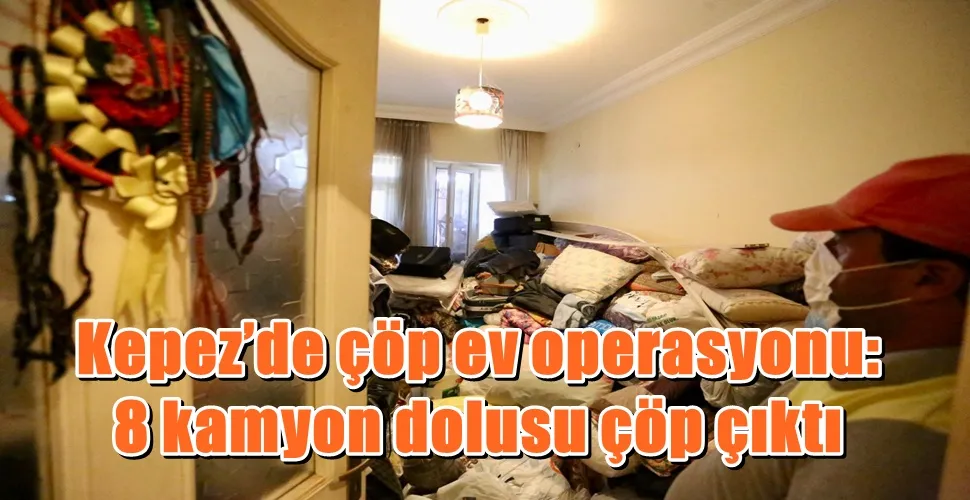 Kepez’de çöp ev operasyonu:  8 kamyon dolusu çöp çıktı