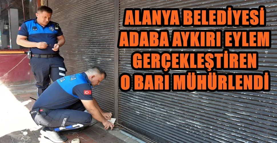ALANYA BELEDİYESİ ADABA AYKIRI EYLEM GERÇEKLEŞTİREN O BARI MÜHÜRLENDİ