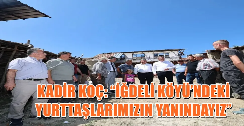 KADİR KOÇ: “İĞDELİ KÖYÜ’NDEKİ YURTTAŞLARIMIZIN YANINDAYIZ”