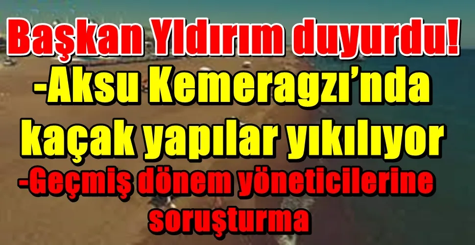 Başkan Yıldırım duyurdu: Aksu Kemeragzı’nda  kaçak yapılar yıkılıyor