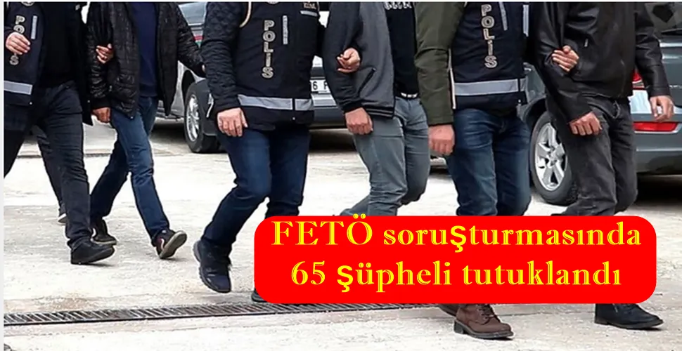  FETÖ soruşturmasında 65 şüpheli tutuklandı
