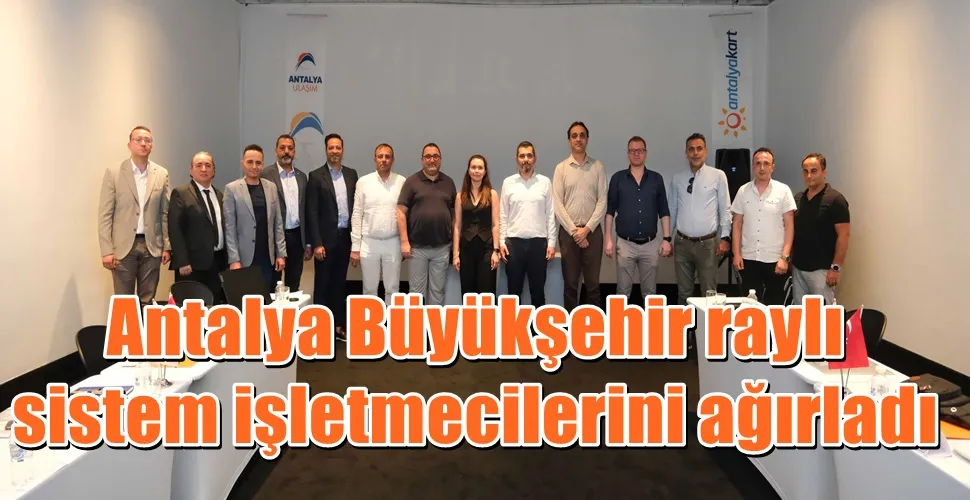 Antalya Büyükşehir raylı sistem işletmecilerini ağırladı