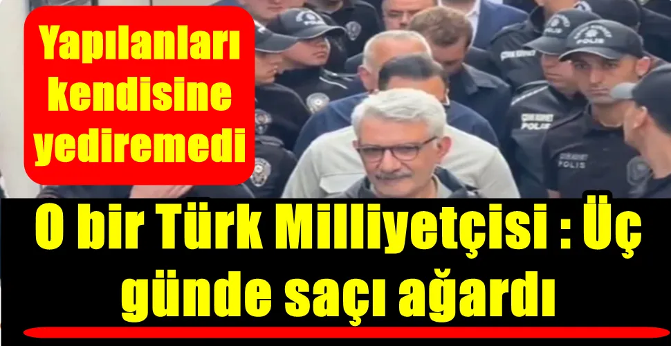 O bir Türk Milliyetçisi : Üç  günde saçı ağardı