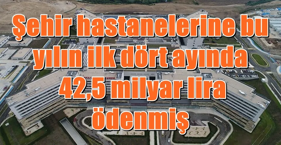 Şehir hastanelerine bu  yılın ilk dört ayında  42,5 milyar lira  ödenmiş