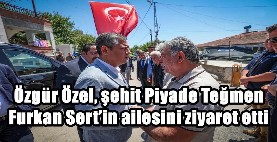 Özgür Özel, şehit Piyade Teğmen Furkan Sert’in Malatya’da yaşayan ailesini ziyaret etti