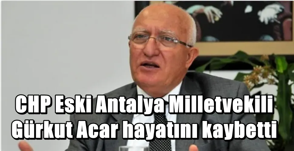CHP Eski Antalya Milletvekili  Gürkut Acar hayatını kaybetti
