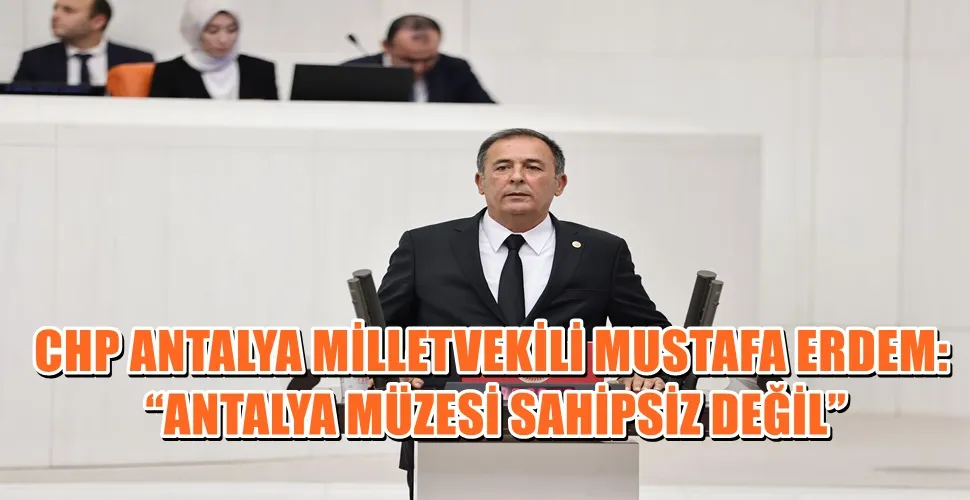 CHP ANTALYA MİLLETVEKİLİ MUSTAFA ERDEM: “ANTALYA MÜZESİ SAHİPSİZ DEĞİL”