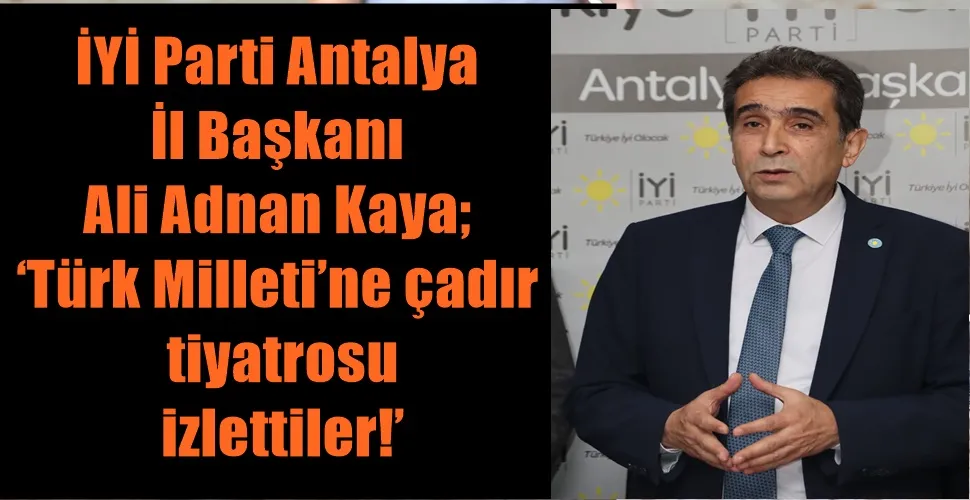 İYİ Parti Antalya İl Başkanı Ali Adnan Kaya; ‘Türk Milleti’ne çadır tiyatrosu izlettiler!’