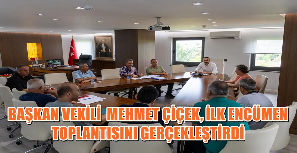 BAŞKAN VEKİLİ  MEHMET ÇİÇEK, İLK ENCÜMEN TOPLANTISINI GERÇEKLEŞTİRDİ