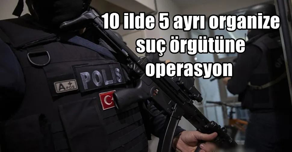  10 ilde 5 ayrı organize suç örgütüne operasyon