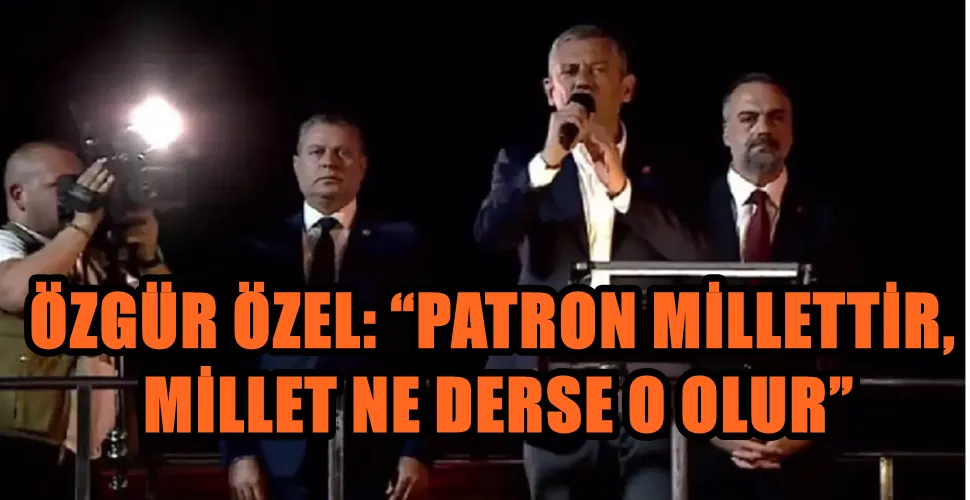 ÖZGÜR ÖZEL: “PATRON MİLLETTİR,  MİLLET NE DERSE O OLUR”