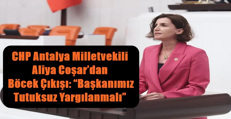 CHP Antalya Milletvekili  Aliya Coşar’dan  Böcek Çıkışı: “Başkanımız  Tutuksuz Yargılanmalı”
